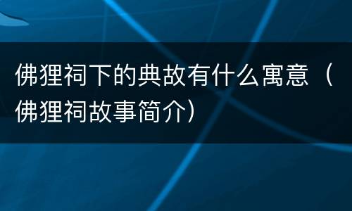 佛狸祠下的典故有什么寓意（佛狸祠故事简介）