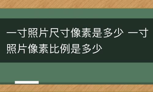 一寸照片尺寸像素是多少 一寸照片像素比例是多少