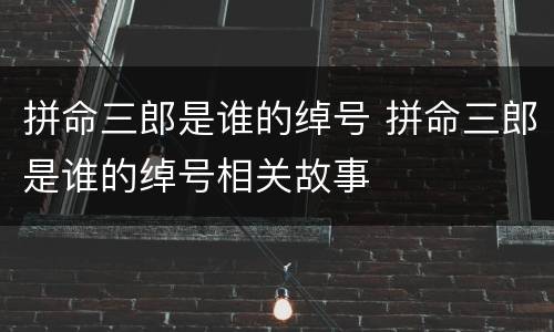 拼命三郎是谁的绰号 拼命三郎是谁的绰号相关故事