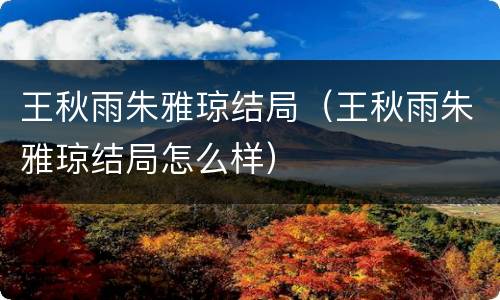 王秋雨朱雅琼结局（王秋雨朱雅琼结局怎么样）