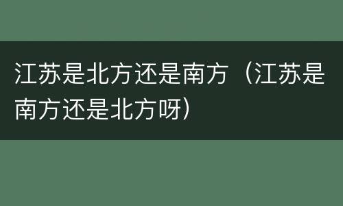 江苏是北方还是南方（江苏是南方还是北方呀）