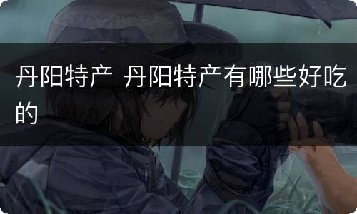 丹阳特产 丹阳特产有哪些好吃的