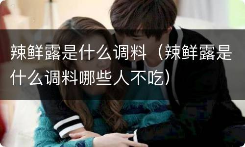 辣鲜露是什么调料（辣鲜露是什么调料哪些人不吃）