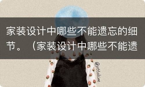 家装设计中哪些不能遗忘的细节。（家装设计中哪些不能遗忘的细节呢）
