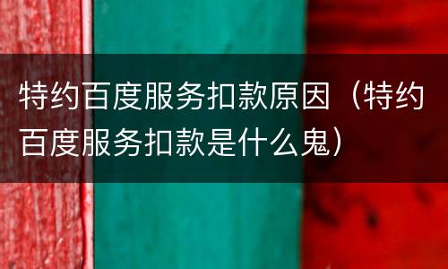 特约百度服务扣款原因（特约百度服务扣款是什么鬼）
