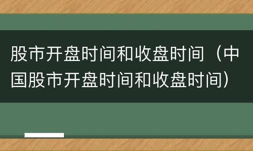 股市开盘时间和收盘时间（中国股市开盘时间和收盘时间）