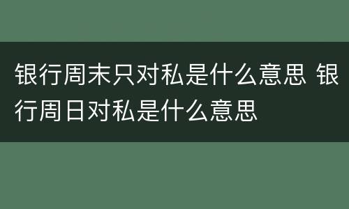 银行周末只对私是什么意思 银行周日对私是什么意思