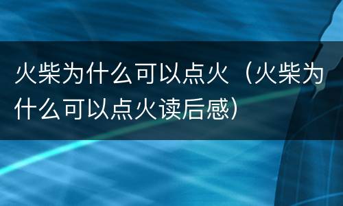 火柴为什么可以点火（火柴为什么可以点火读后感）