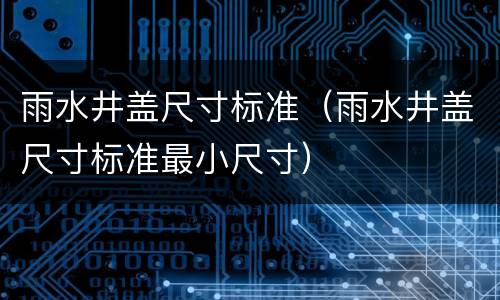 雨水井盖尺寸标准（雨水井盖尺寸标准最小尺寸）