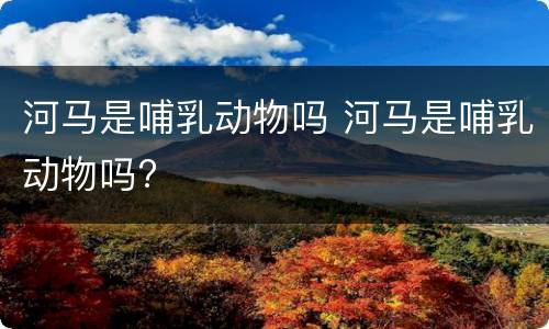河马是哺乳动物吗 河马是哺乳动物吗?