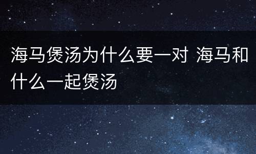 海马煲汤为什么要一对 海马和什么一起煲汤