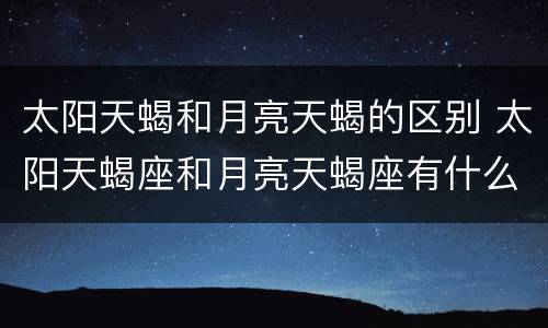 太阳天蝎和月亮天蝎的区别 太阳天蝎座和月亮天蝎座有什么区别