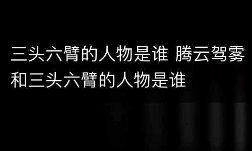 三头六臂的人物是谁 腾云驾雾和三头六臂的人物是谁