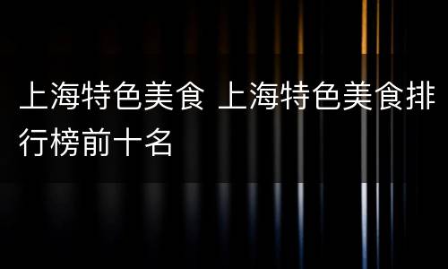 上海特色美食 上海特色美食排行榜前十名