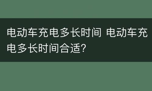 电动车充电多长时间 电动车充电多长时间合适?