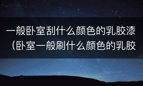 一般卧室刮什么颜色的乳胶漆（卧室一般刷什么颜色的乳胶漆）