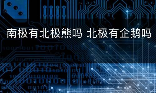 南极有北极熊吗 北极有企鹅吗