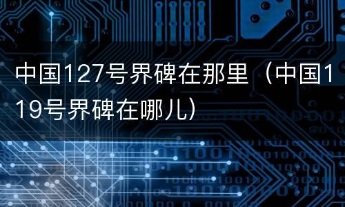 中国127号界碑在那里（中国119号界碑在哪儿）