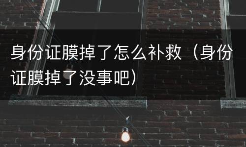 身份证膜掉了怎么补救（身份证膜掉了没事吧）
