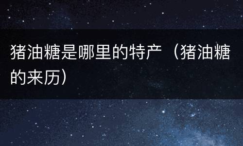 猪油糖是哪里的特产（猪油糖的来历）