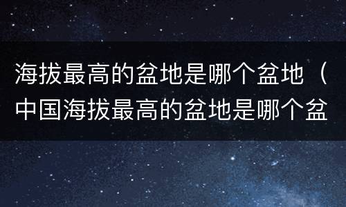 海拔最高的盆地是哪个盆地（中国海拔最高的盆地是哪个盆地）