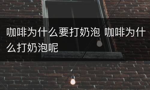 咖啡为什么要打奶泡 咖啡为什么打奶泡呢