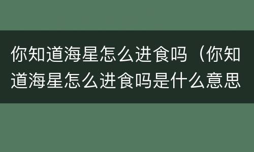 你知道海星怎么进食吗（你知道海星怎么进食吗是什么意思）