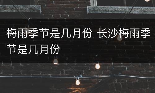 梅雨季节是几月份 长沙梅雨季节是几月份