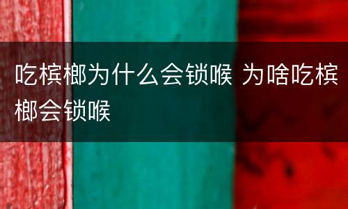 吃槟榔为什么会锁喉 为啥吃槟榔会锁喉