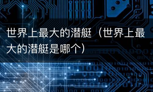 世界上最大的潜艇（世界上最大的潜艇是哪个）