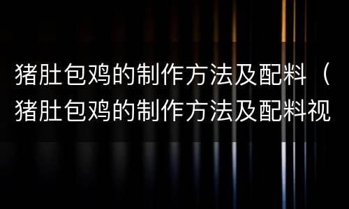 猪肚包鸡的制作方法及配料（猪肚包鸡的制作方法及配料视频教程）