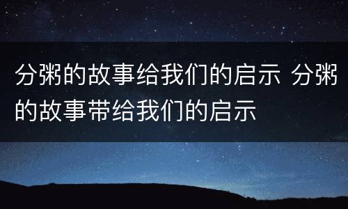 分粥的故事给我们的启示 分粥的故事带给我们的启示