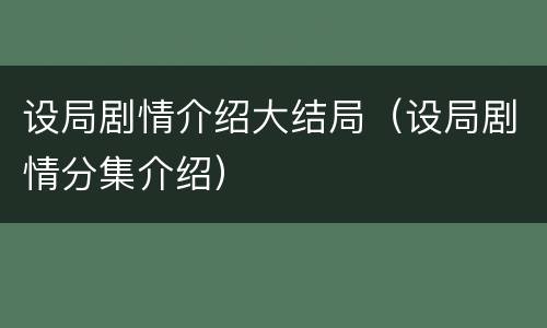 设局剧情介绍大结局（设局剧情分集介绍）