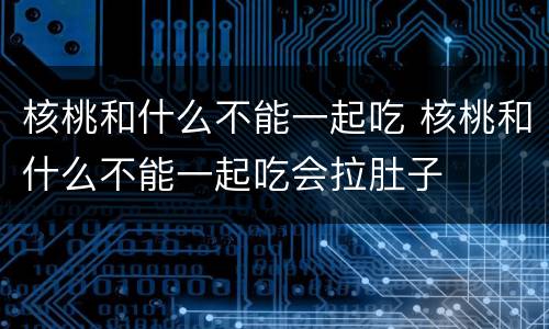核桃和什么不能一起吃 核桃和什么不能一起吃会拉肚子