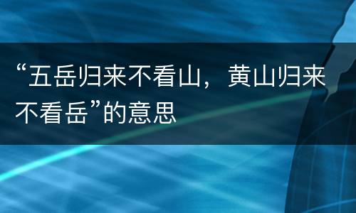 “五岳归来不看山，黄山归来不看岳”的意思