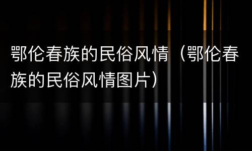 鄂伦春族的民俗风情（鄂伦春族的民俗风情图片）