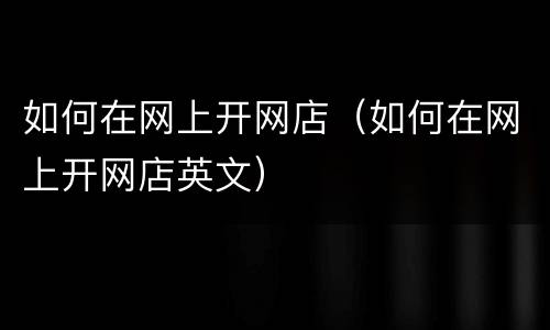如何在网上开网店（如何在网上开网店英文）