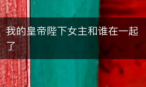 我的皇帝陛下女主和谁在一起了