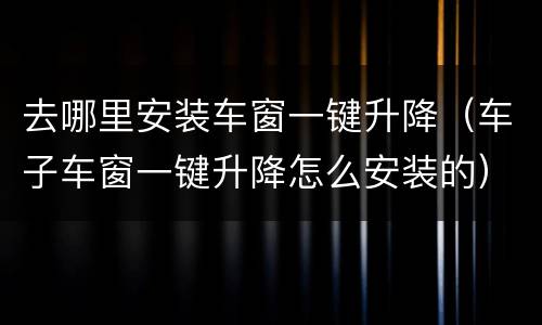 去哪里安装车窗一键升降（车子车窗一键升降怎么安装的）