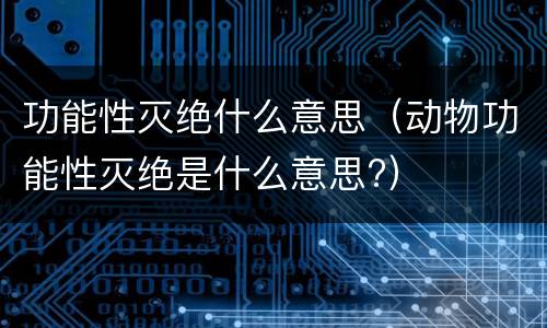 功能性灭绝什么意思（动物功能性灭绝是什么意思?）