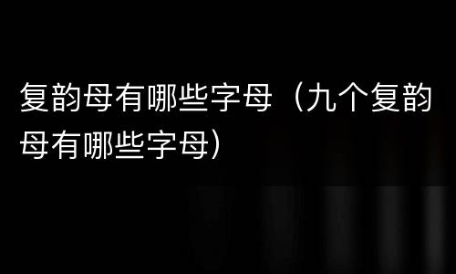复韵母有哪些字母（九个复韵母有哪些字母）
