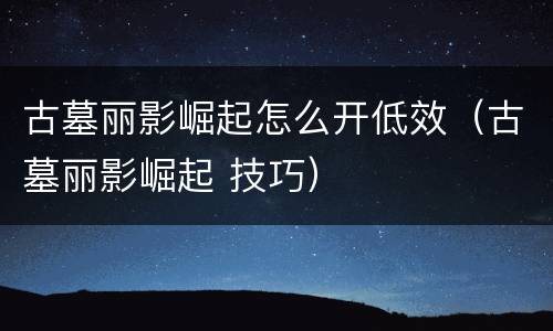古墓丽影崛起怎么开低效（古墓丽影崛起 技巧）