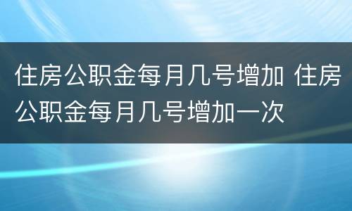 住房公职金每月几号增加 住房公职金每月几号增加一次