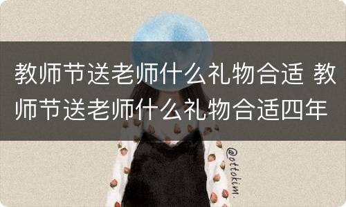 教师节送老师什么礼物合适 教师节送老师什么礼物合适四年级