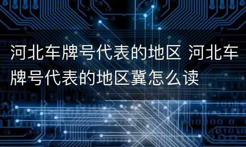 河北车牌号代表的地区 河北车牌号代表的地区冀怎么读