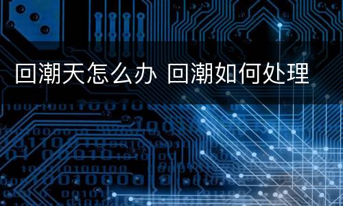 回潮天怎么办 回潮如何处理