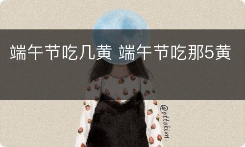端午节吃几黄 端午节吃那5黄