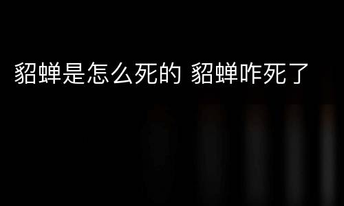 貂蝉是怎么死的 貂蝉咋死了