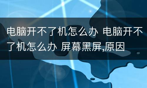 电脑开不了机怎么办 电脑开不了机怎么办 屏幕黑屏,原因