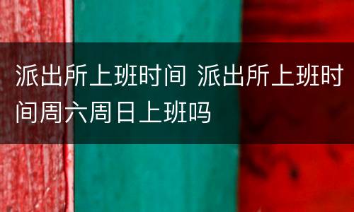 派出所上班时间 派出所上班时间周六周日上班吗